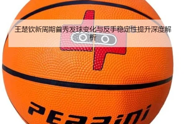 王楚钦新周期首秀发球变化与反手稳定性提升深度解析 | OUBAO