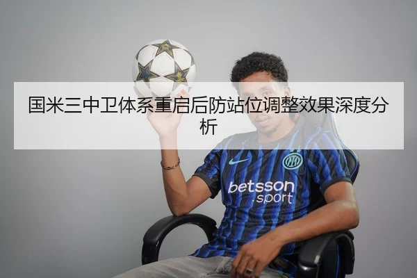 国米三中卫体系重启后防站位调整效果深度分析 | OUBAO