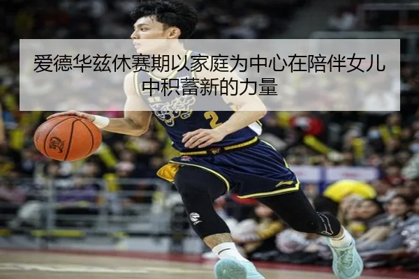 爱德华兹休赛期以家庭为中心在陪伴女儿中积蓄新的力量（OUBAO）